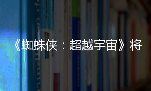 破边超越宇一作感人列最蜘蛛侠宙将突界 为系