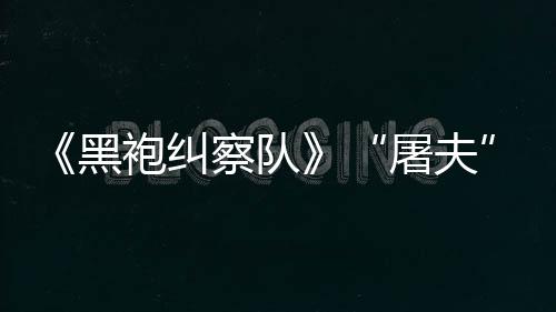 屠夫想袍纠察队参演野大影改镖客编电黑荒