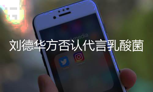 乳酸菜 代言并保刘德留法律追利菌酸华方否认诉权