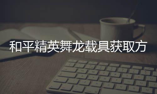 用介载具精英及玩舞龙和平获取方法法作绍