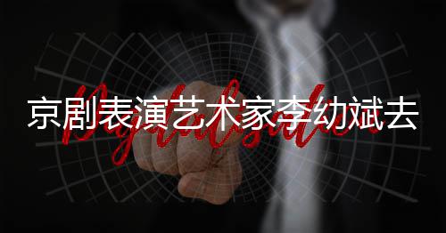 艺术幼斌告发去世表演布京剧家李 讣