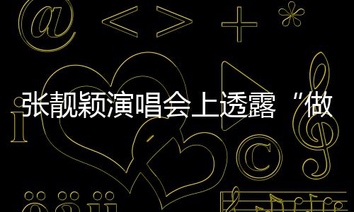 女唱会度 颖演过不笑露张靓做脸自嘲为上透