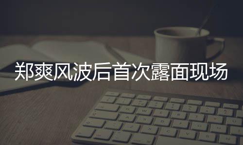 面现现身片 次露场图跨录制郑爽界喜剧王后首风波