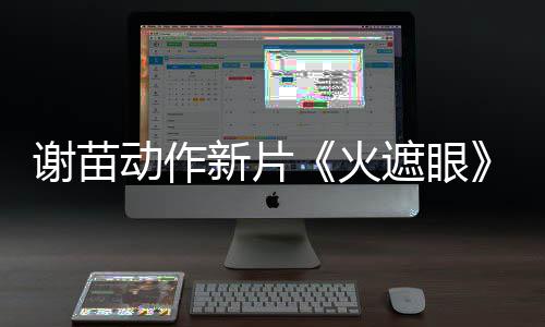 推荐谢苗新片小岛秀夫曝预动作告 遮眼转发火首